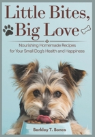LITTLE BITES, BIG LOVE: Nourishing Homemade Recipes For Your Small Dog’s Health and Happiness (Pet Food Nutrition and Care Series) B0DYY6KX1N Book Cover
