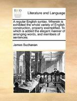 A regular English syntax. Wherein is exhibited the whole variety of English construction, properly exemplified. To which is added the elegant manner of arranging words, and members of sentences. 1171435991 Book Cover
