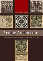 Veiling Architecture: Decoration of Domestic Buildings in Upper Egypt 1672-1950 9774164873 Book Cover