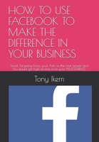 HOW TO USE FACEBOOK TO MAKE THE DIFFERENCE IN YOUR BUSINESS: Smart Targeting Focus your Ads on the real targets and You would get high income from your INVESTMENTS, B08KG6PKM4 Book Cover