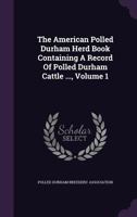 The American Polled Durham Herd Book Containing A Record Of Polled Durham Cattle ..., Volume 1... 1277215049 Book Cover