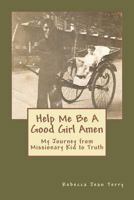 Help Me Be a Good Girl Amen: My Journey from Missionary Kid to Truth 146794050X Book Cover