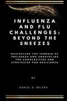 Influenza and Flu Challenges: Beyond the Sneezes: Navigating the Terrain of Influenza and Unraveling the Complexities and Strategies for Resilience B0CVG2VY6N Book Cover