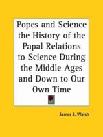 Popes and Science the History of the Papal Relations to Science During the Middle Ages and Down to Our Own Time 0766136469 Book Cover