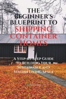The Beginner's Blueprint to Shipping Container Homes: A Step-by-Step Guide to Building Your Sustainable and Stylish Living Space B0F1Y456CW Book Cover