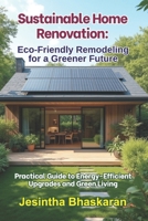 Sustainable Home Renovation: Eco-Friendly Remodeling for a Greener Future: Practical Guide to Energy-Efficient Upgrades and Green Living B0F3P1G4HV Book Cover