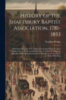 History of the Shaftsbury Baptist Association, 1781-1853: With Some Account of the Association Formed From It, and a Tabular View of Their Annual ... Most Recent Churches in the Body, With Biog 1022835920 Book Cover
