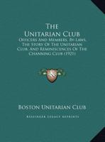 The Unitarian Club: Officers And Members, By-Laws, The Story Of The Unitarian Club, And Reminiscences Of The Channing Club 1104887061 Book Cover