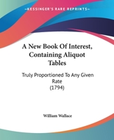 A New Book of Interest, Containing Aliquot Tables, Truly Proportioned to Any Given Rate, Compiled for the Use of the Merchant, Banker, Public Offices, and All Other Persons Concerned in Interest Accou 1165262894 Book Cover