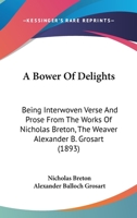 A Bower Of Delights: Being Interwoven Verse And Prose From The Works Of Nicholas Breton, The Weaver Alexander B. Grosart 1166452921 Book Cover