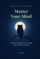 The 10 Lessons: Master Your Mind: Animal Stories About Clear Thinking, Focus, and Better Decisions B0H6S343C3 Book Cover