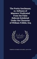 The Pretty Gentleman Or Softness Of Manners: Vindicated From The False Ridicule Exhibited Under The Character Of William Fribble 1169509711 Book Cover