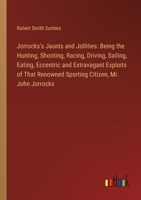 Jorrocks's Jaunts and Jollities: Being the Hunting, Shooting, Racing, Driving, Sailing, Eating, Eccentric and Extravagant Exploits of That Renowned Sp 3385113431 Book Cover