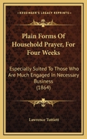 Plain Forms Of Household Prayer, For Four Weeks: Especially Suited To Those Who Are Much Engaged In Necessary Business 116697913X Book Cover