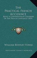 The Practical French Accidence: Being a Comprehensive Grammar of the French Language; with Practical Exercises for Writing, and Very Complete and Simple Rules for Pronouncing the Language 1019100583 Book Cover