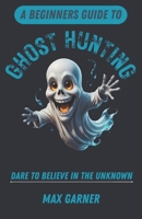 A Beginners Guide to Ghost Hunting: Dare to Believe in the Unknown B0DVC8TVN4 Book Cover