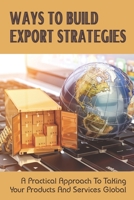 Ways To Build Export Strategies: A Practical Approach To Taking Your Products And Services Global: How To Build An Export Strategy null Book Cover