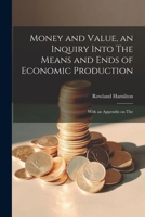 Money and Value, an Inquiry Into The Means and Ends of Economic Production; With an Appendix on The 1022177818 Book Cover