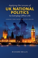 Applying the Lessons of UK National Politics to Everyday Office Life: Learning from Cabinet Ministers and MPs 184519988X Book Cover