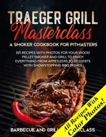 Traeger Grill Masterclass - A Smoker Cookbook for Pitmasters: 301 Recipes with Photo for your Wood Pellet Smoker and Grill to Enjoy Everything from Appetizers to Desserts with Showstopping BBQ Dishes 191409753X Book Cover