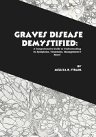 Graves Disease Demystified: A Comprehensive Guide to Understanding Its Symptoms, Treatment, Management & More! B0FT7JJ4G6 Book Cover