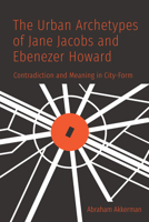 The Urban Archetypes of Jane Jacobs and Ebenezer Howard: Contradiction and Meaning in City Form 1487521286 Book Cover