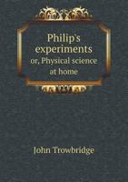 Philip's Experiments Or, Physical Science at Home 1248849655 Book Cover