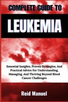 COMPLETE GUIDE TO LEUKEMIA: Essential Insights, Proven Strategies, And Practical Advice For Understanding, Managing, And Thriving Beyond Blood Cancer Challenges B0F89GJ2TY Book Cover