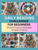 DAILY BEADING CHALLENGES FOR BEGINNERS: 30 Quick Projects to Build Skills and Spark Creativity B0FK5587NB Book Cover