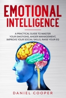 EMOTIONAL INTELLIGENCE: A PRACTICAL GUIDE TO MASTER YOUR EMOTIONS, ANGER MANAGEMENT, IMPROVE YOUR SOCIAL SKILLS, RAISE YOUR EQ B084DG7P8X Book Cover