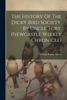 The History Of The Dicky Bird Society, By Uncle Toby. (newcastle Weekly Chronicle) 102123060X Book Cover