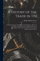 A History of the Trade in Tin: A Short Description of Tin Mining and Metallurgy; a History of the Origin and Progress of the Tin-Plate Trade. and a ... Modern Processes of Manufacturing Tin-Plates 1015725368 Book Cover