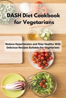 DASH Diet Cookbook for Vegetarians: Reduce Hypertension and Stay Healthy With Delicious Recipes Suitable For Vegetarians 1802994823 Book Cover