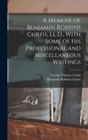 A Memoir of Benjamin Robbins Curtis, LL.D., With Some of his Professional and Miscellaneous Writings 1016349009 Book Cover