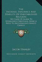 The Increase, Influence And Stability Of Unestablished Religion: No Cause Of Alarm To Established Christians, Being A Reply To Archdeacon's Nares's Charge 1432663488 Book Cover