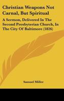 Christian Weapons Not Carnal, But Spiritual: A Sermon, Delivered in the Second Presbyterian Church, in the City of Baltimore 1164604619 Book Cover