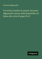 Tre lettere inedite di messer Giovanni Mignanelli oratore della Repubblica di Siena alla corte di papa Pio II (Italian Edition) 3563206015 Book Cover