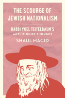 The Scourge of Jewish Nationalism: Rabbi Yoel Teitelbaum's Anti-Zionist Thought (Volume 6) (University of California Series in Jewish History and Cultures) 0520427181 Book Cover