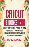 Cricut: 3 Books in 1 Cricut for Beginners, Project Ideas and Design Space a Complete Guide to Mastering Your Cutting Machine with Practical Examples 1802084126 Book Cover
