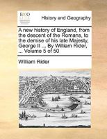A new history of England, from the descent of the Romans, to the demise of his late Majesty, George II ... By William Rider, ... Volume 5 of 50 1140994190 Book Cover