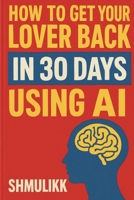 How to get your lover back in 30 days using AI: Get your lover back in 30 days or less 1456684191 Book Cover