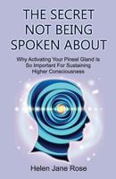 The Secret Not Being Spoken About: Why Activating Your Pineal Gland Is So Important For Sustaining Higher Consciouness 1533171858 Book Cover