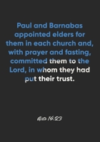 Acts 14: 23 Notebook: Paul and Barnabas appointed elders for them in each church and, with prayer and fasting, committed them to the Lord, in whom they had put their t: Acts 14:23 Notebook, Bible Vers 1677068981 Book Cover
