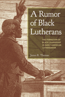A Rumor of Black Lutherans: The Formation of Black Leadership in Early American Lutheranism 1506486185 Book Cover