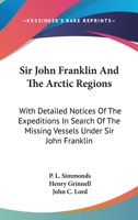 Sir John Franklin And The Arctic Regions: With Detailed Notices Of The Expeditions In Search Of The Missing Vessels Under Sir John Franklin: To Which Is Added An Account Of The American Expedition 1163629413 Book Cover