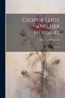 George Eliot and Her Heroines: A Study 1022505173 Book Cover