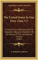 The United States In Our Own Time V2: A History From Reconstruction To Expansion; Being An Extension Of The History Of The Last Quarter Century 0548809348 Book Cover