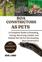 BOA CONSTRICTORS: A Complete Guide to Breeding, Caring, Nurturing, Health, and Habitat Set Up For the Amazing Boa Constrictors B0FP8T3MPG Book Cover