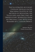 The Illustrated Account Given by Hevelius in his Machina Celestis of the Method of Mounting his Telescopes and Erecting an Observatory, Reprinted From ... Copy With Some Remarks by C. Leeson Prince 1016170114 Book Cover