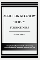 ADDICTION RECOVERY THERAPY FOR BEGINNERS: A Step-by-Step Beginner’s Guide to Overcoming Addiction, Preventing Relapse, and Rebuilding Your Life B0G4MBRRV7 Book Cover
